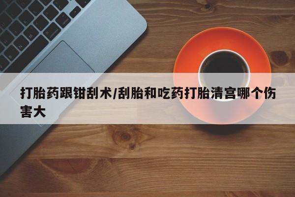 打胎药全国包邮微信打胎药跟钳刮术/刮胎和吃药打胎清宫哪个伤害大