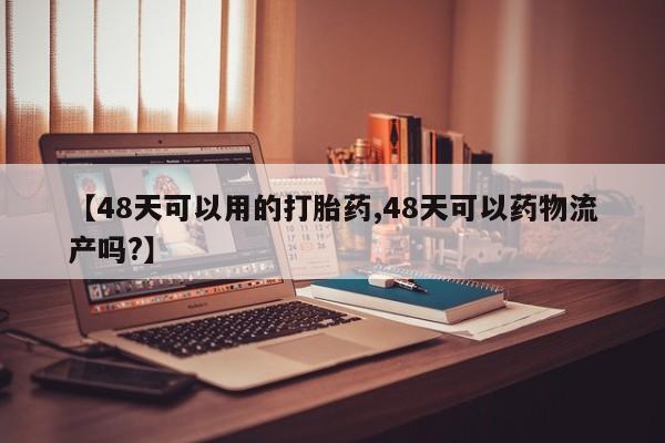 打胎药全国包邮微信【48天可以用的打胎药,48天可以药物流产吗?】