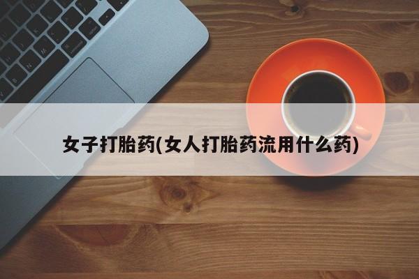 打胎药全国包邮微信女子打胎药(女人打胎药流用什么药)