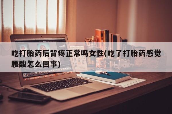 打胎药全国包邮微信吃打胎药后背疼正常吗女性(吃了打胎药感觉腰酸怎么回事)