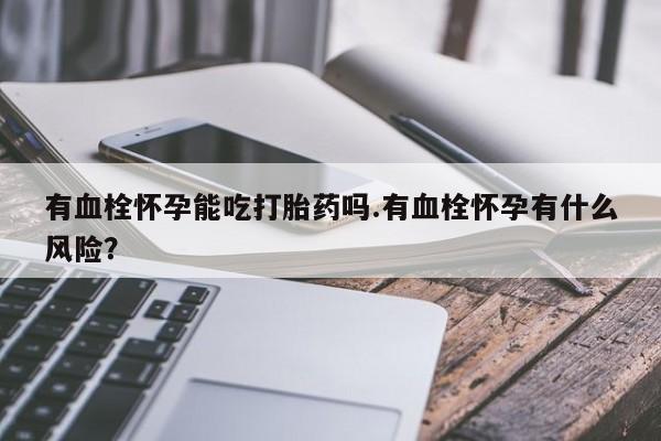 打胎药全国包邮微信有血栓怀孕能吃打胎药吗.有血栓怀孕有什么风险？