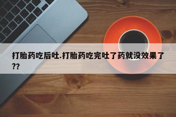 打胎药全国包邮微信打胎药吃后吐.打胎药吃完吐了药就没效果了?？