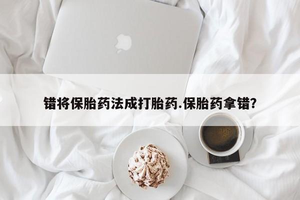 打胎药全国包邮微信错将保胎药法成打胎药.保胎药拿错？