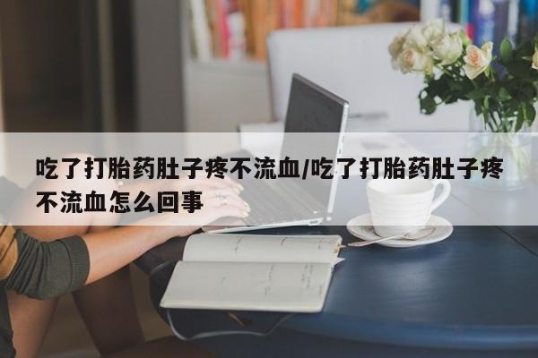 打胎药全国包邮微信吃了打胎药肚子疼不流血/吃了打胎药肚子疼不流血怎么回事