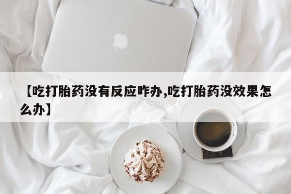 打胎药全国包邮微信【吃打胎药没有反应咋办,吃打胎药没效果怎么办】