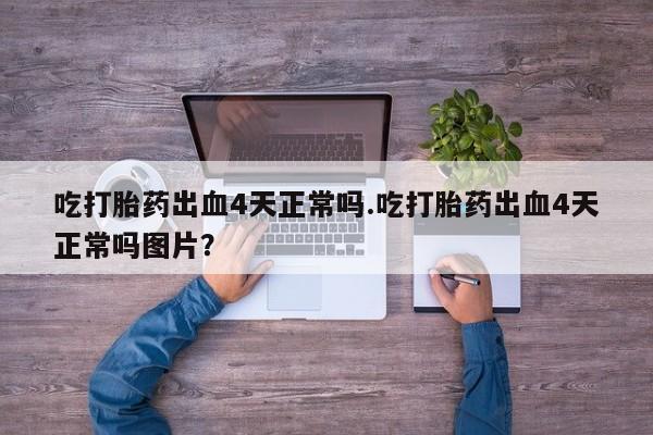 打胎药全国包邮微信吃打胎药出血4天正常吗.吃打胎药出血4天正常吗图片？