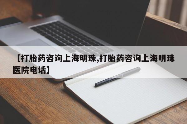 打胎药全国包邮微信【打胎药咨询上海明珠,打胎药咨询上海明珠医院电话】