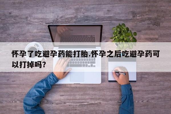 打胎药全国包邮微信怀孕了吃避孕药能打胎.怀孕之后吃避孕药可以打掉吗？